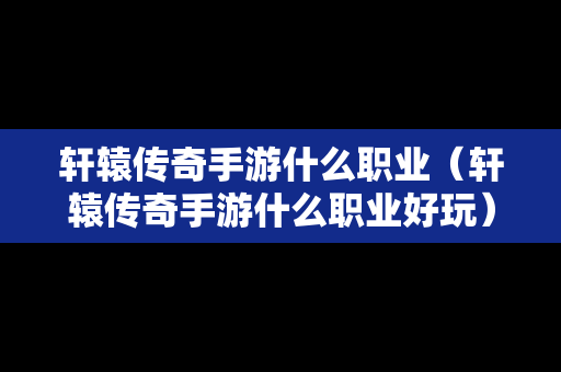 轩辕传奇手游什么职业（轩辕传奇手游什么职业好玩）