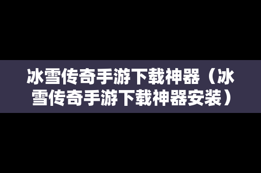 冰雪传奇手游下载神器（冰雪传奇手游下载神器安装）
