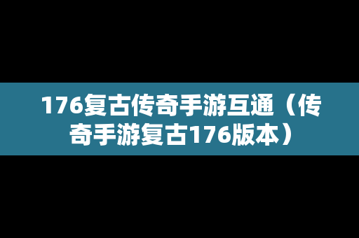 176复古传奇手游互通（传奇手游复古176版本）