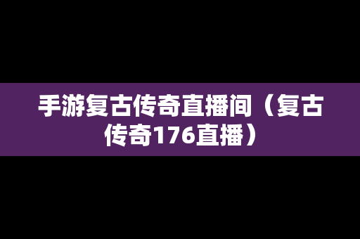 手游复古传奇直播间（复古传奇176直播）
