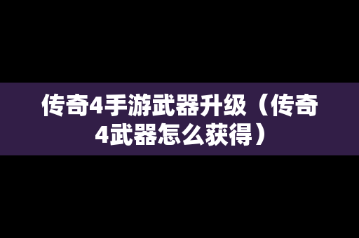 传奇4手游武器升级（传奇4武器怎么获得）
