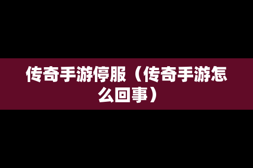 传奇手游停服（传奇手游怎么回事）