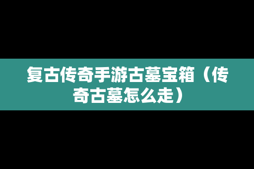 复古传奇手游古墓宝箱（传奇古墓怎么走）