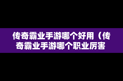 传奇霸业手游哪个好用（传奇霸业手游哪个职业厉害 最强职业推荐）