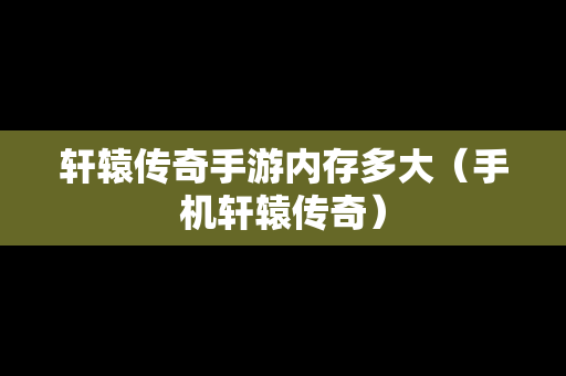 轩辕传奇手游内存多大（手机轩辕传奇）