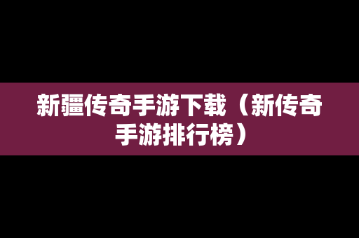新疆传奇手游下载（新传奇手游排行榜）