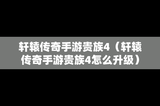 轩辕传奇手游贵族4（轩辕传奇手游贵族4怎么升级）
