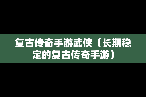复古传奇手游武侠（长期稳定的复古传奇手游）