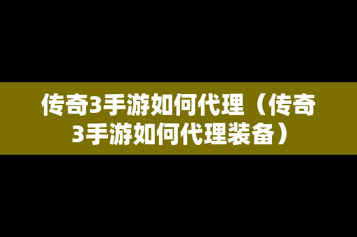 传奇3手游如何代理（传奇3手游如何代理装备）