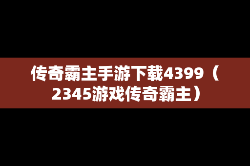 传奇霸主手游下载4399（2345游戏传奇霸主）