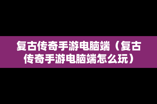 复古传奇手游电脑端（复古传奇手游电脑端怎么玩）