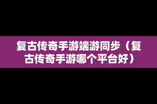 复古传奇手游端游同步（复古传奇手游哪个平台好）