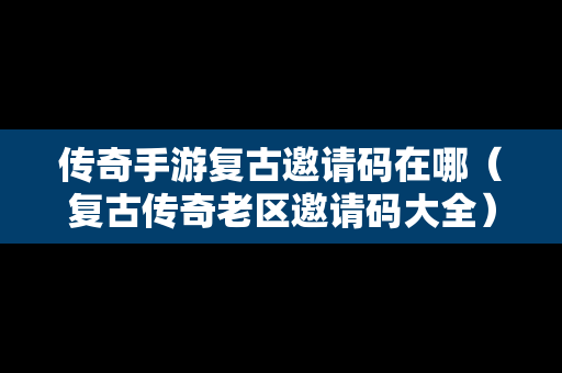 传奇手游复古邀请码在哪（复古传奇老区邀请码大全）
