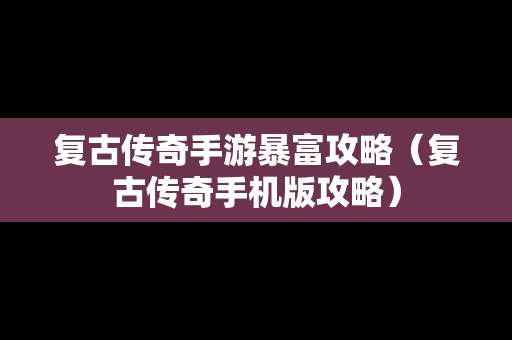 复古传奇手游暴富攻略（复古传奇手机版攻略）