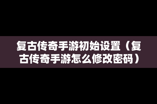 复古传奇手游初始设置（复古传奇手游怎么修改密码）