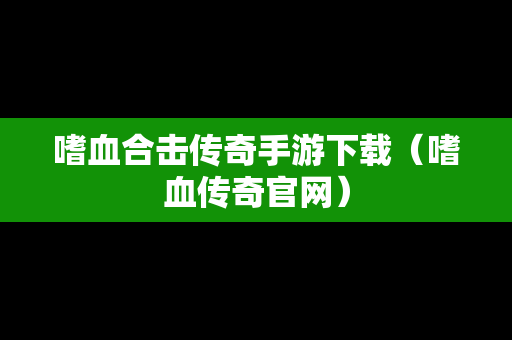 嗜血合击传奇手游下载（嗜血传奇官网）