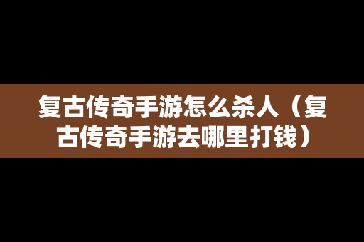 复古传奇手游怎么杀人（复古传奇手游去哪里打钱）