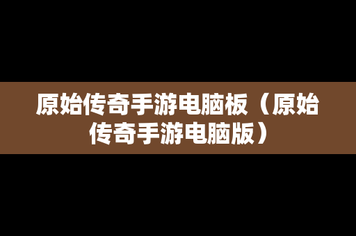 原始传奇手游电脑板（原始传奇手游电脑版）