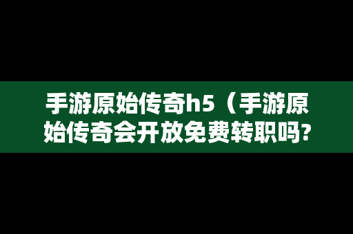 手游原始传奇h5（手游原始传奇会开放免费转职吗?）