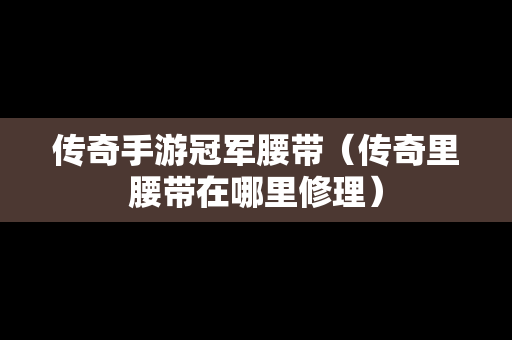 传奇手游冠军腰带（传奇里腰带在哪里修理）