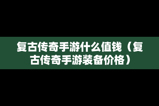 复古传奇手游什么值钱（复古传奇手游装备价格）