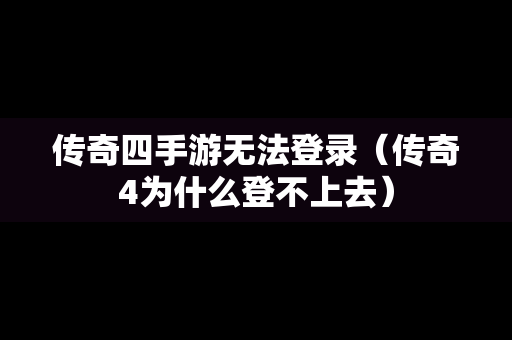 传奇四手游无法登录（传奇4为什么登不上去）