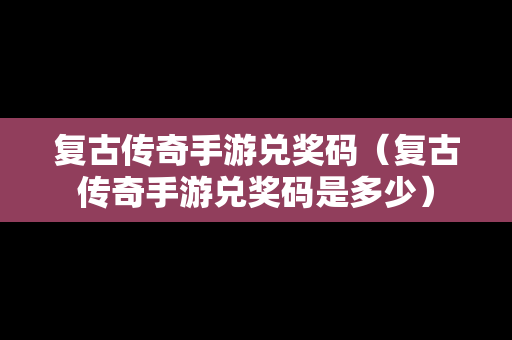 复古传奇手游兑奖码（复古传奇手游兑奖码是多少）