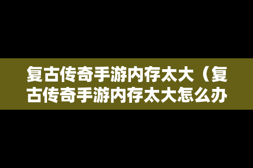 复古传奇手游内存太大（复古传奇手游内存太大怎么办）