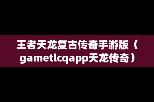 王者天龙复古传奇手游版（gametlcqapp天龙传奇）