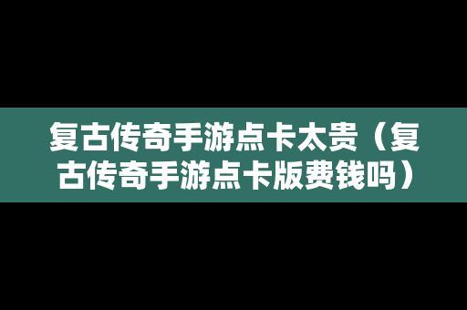 复古传奇手游点卡太贵（复古传奇手游点卡版费钱吗）
