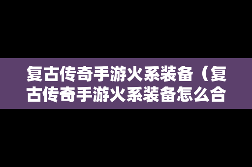 复古传奇手游火系装备（复古传奇手游火系装备怎么合成）
