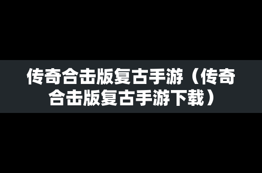 传奇合击版复古手游（传奇合击版复古手游下载）