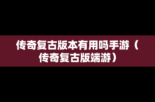传奇复古版本有用吗手游（传奇复古版端游）