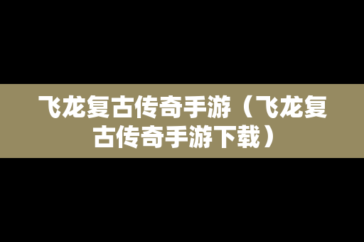 飞龙复古传奇手游（飞龙复古传奇手游下载）