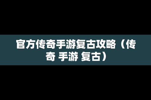 官方传奇手游复古攻略（传奇 手游 复古）