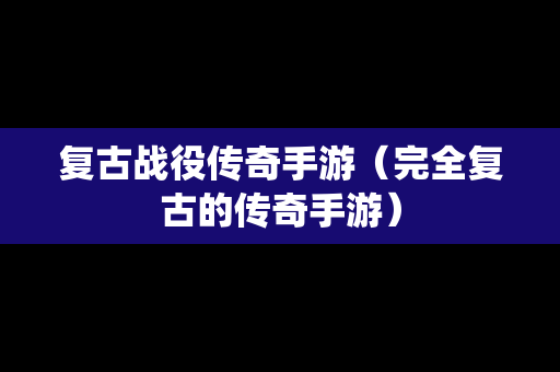 复古战役传奇手游（完全复古的传奇手游）