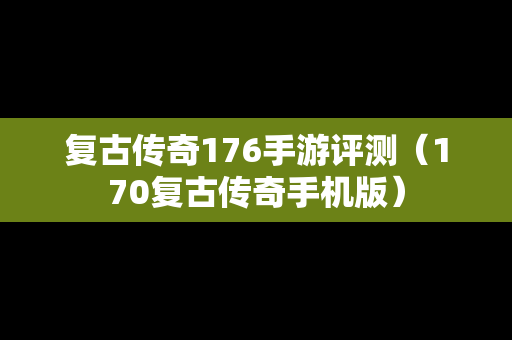 复古传奇176手游评测（170复古传奇手机版）
