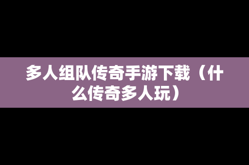 多人组队传奇手游下载（什么传奇多人玩）