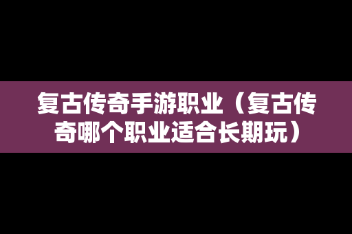 复古传奇手游职业（复古传奇哪个职业适合长期玩）