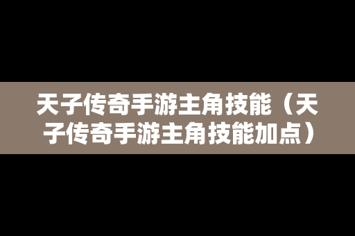 天子传奇手游主角技能（天子传奇手游主角技能加点）