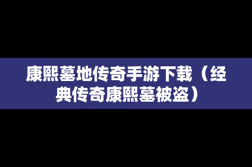 康熙墓地传奇手游下载（经典传奇康熙墓被盗）