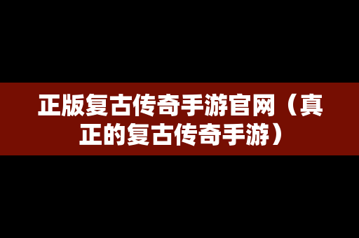 正版复古传奇手游官网（真正的复古传奇手游）