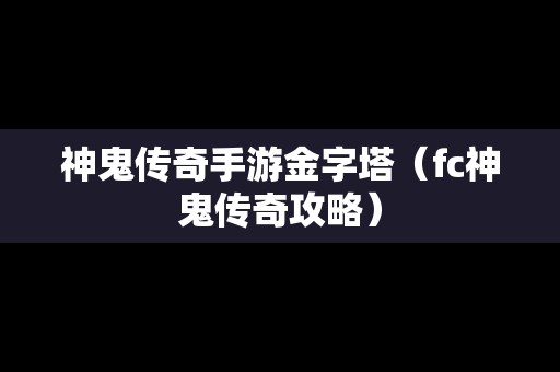 神鬼传奇手游金字塔（fc神鬼传奇攻略）