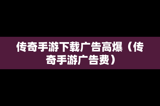 传奇手游下载广告高爆（传奇手游广告费）