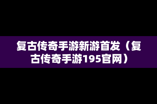 复古传奇手游新游首发（复古传奇手游195官网）