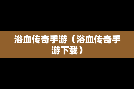浴血传奇手游（浴血传奇手游下载）