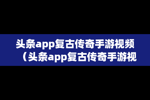 头条app复古传奇手游视频（头条app复古传奇手游视频解说）