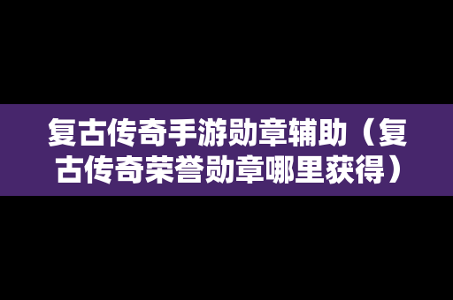 复古传奇手游勋章辅助（复古传奇荣誉勋章哪里获得）