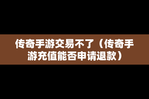 传奇手游交易不了（传奇手游充值能否申请退款）