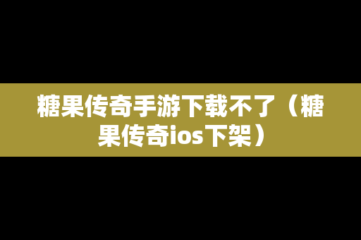 糖果传奇手游下载不了（糖果传奇ios下架）